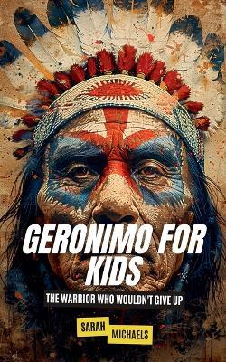 Geronimo for Kids: The Warrior Who Wouldn't Give Up - Sarah Michaels - cover