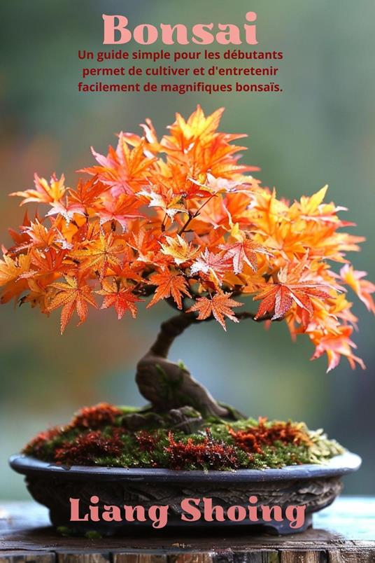 Bonsai,Un guide simple pour les débutants permet de cultiver et d'entretenir facilement de magnifiques bonsaïs.