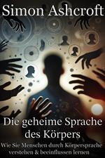 Die geheime Sprache des Körpers - Wie Sie Menschen durch Körpersprache verstehen und beeinflussen lernen
