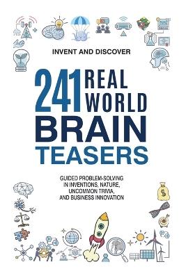 241 Real-World Brain Teasers: Guided Problem-Solving in Inventions, Nature, Uncommon Trivia, and Business Innovation. - Invent And Discover - cover