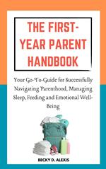 The First-Year Parent Handbook: Your Go-To Guide for Successfully Navigating Parenthood, Managing Sleep, Feeding and Emotional Well-Being