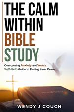 The Calm Within Bible Study : Overcoming Anxiety and Worry Self-Help Guide to Finding Inner Peace