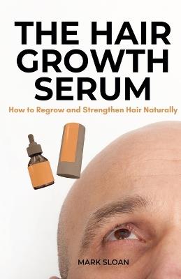 The Hair Growth Serum: How to Regrow and Strengthen Hair Naturally - Mark Sloan - cover