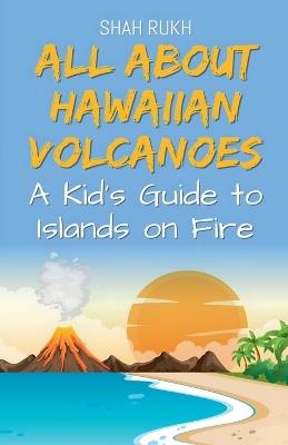 All About Hawaiian Volcanoes: A Kid's Guide to Islands on Fire - Shah Rukh - cover