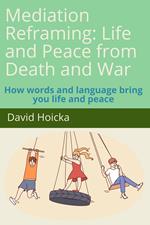 Mediation Reframing: Life and Peace from Death and War: How words and language bring you life and peace