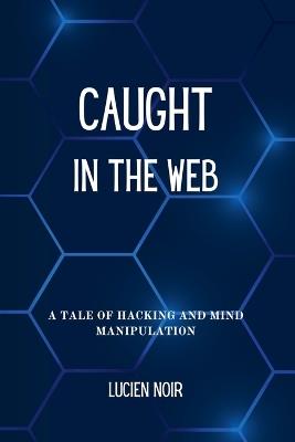Caught in the Web: A Tale of Hacking and Mind Manipulation - Lucien Noir - cover