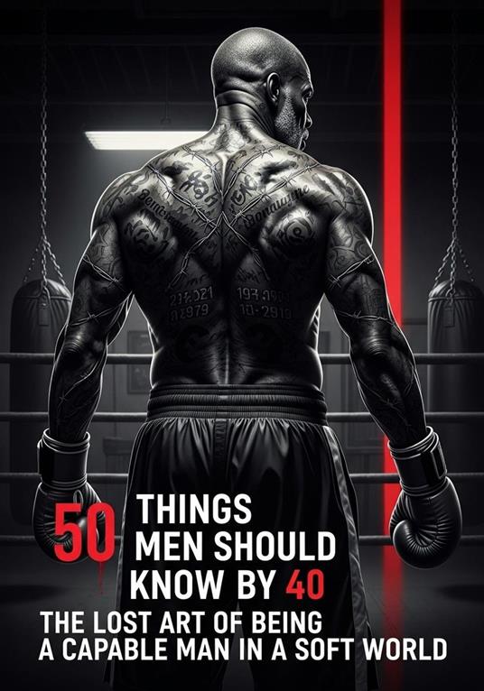 50 Things Men Should Know By 40: The Lost Art Of Being A Capable Man In A Soft World