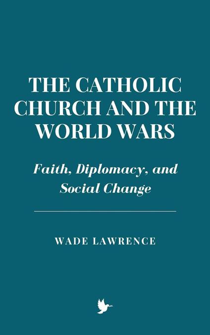 The Catholic Church and the World Wars: Faith, Diplomacy, and Social Change - Wade Lawrence - ebook