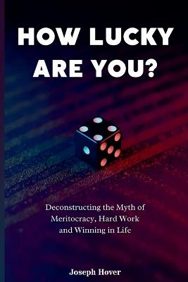 How Lucky Are You? Deconstructing the Myth of Meritocracy, Hard Work and Winning in Life - Joseph Hover - cover
