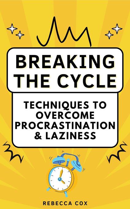 Breaking The Cycle: Techniques to Overcome Procrastination and Laziness