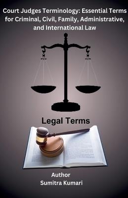 Court Judges Terminology: Essential Terms for Criminal, Civil, Family, Administrative, and International Law - Sumitra Kumari - cover
