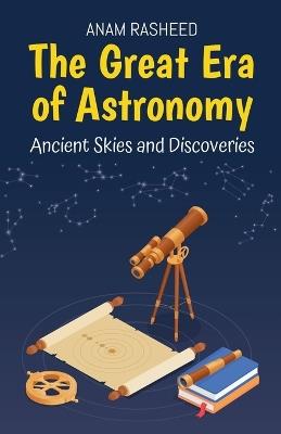 The Great Era of Astronomy: Ancient Skies and Discoveries - Anam Rasheed - cover