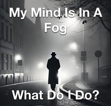 My Mind Is In A Fog What Do I Do?