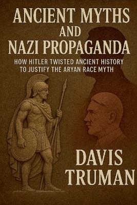 Ancient Myths And Nazi Propaganda How Hitler Twisted Ancient History to Justify the Aryan Race Myth - Davis Truman - cover