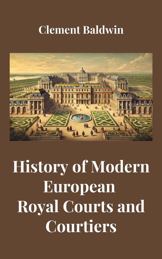 History of Modern European Royal Courts and Courtiers - Clement Baldwin - ebook