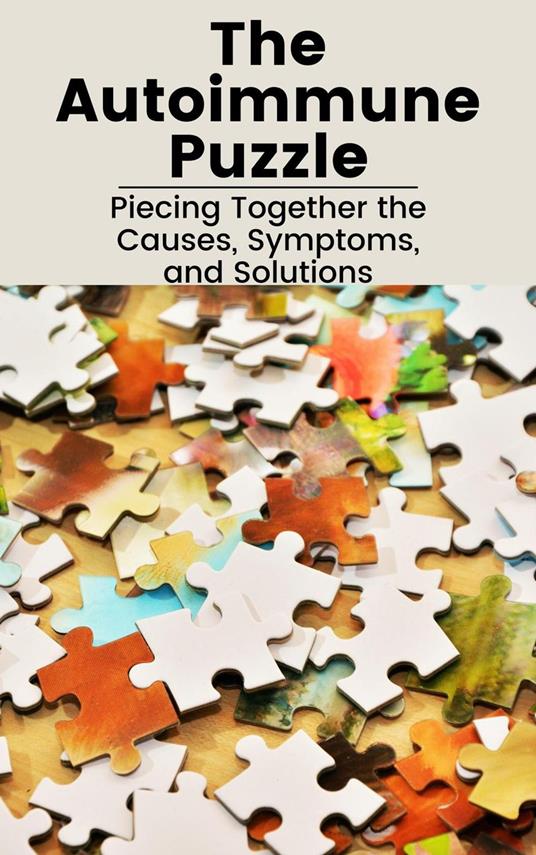 The Autoimmune Puzzle: Piecing Together the Causes, Symptoms, and Solutions