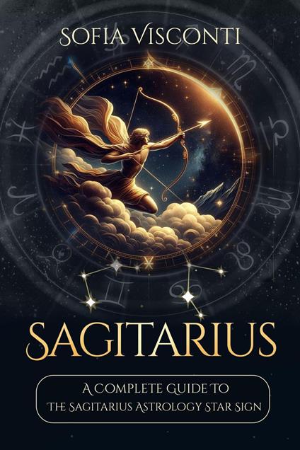Sagittarius: A Complete Guide To The Sagittarius Astrology Star Sign (A Complete Guide To Astrology Book 9)