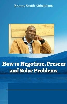 How to Negotiate, Present and Solve Problems - Branny Smith - cover