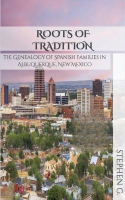 Roots of Tradition: The Genealogy of Spanish Families in Albuquerque, New Mexico - Stephen G - cover