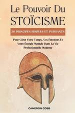 Le Pouvoir Du Stoïcisme: 30 Principes Simples Et Puissants Pour Gérer Votre Temps, Vos Émotions Et Votre Énergie Mentale Dans La Vie Professionnelle Moderne