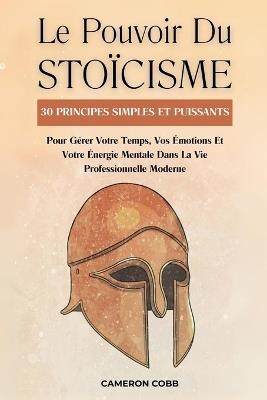 Le Pouvoir Du Stoïcisme: 30 Principes Simples Et Puissants Pour Gérer Votre Temps, Vos Émotions Et Votre Énergie Mentale Dans La Vie Professionnelle Moderne - Cameron Cobb - cover