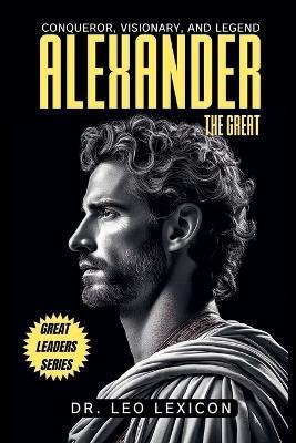 Alexander the Great: Conqueror, Visionary, and Legend - Leo Lexicon - cover