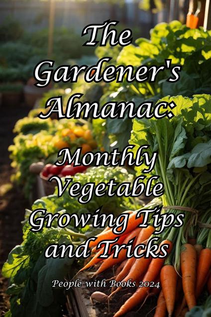 The Gardener's Almanac: Monthly Vegetable Growing Tips and Tricks
