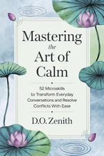 Mastering the Art of Calm: 52 Microskills to Transform Everyday Conversations and Resolve Conflicts with Ease