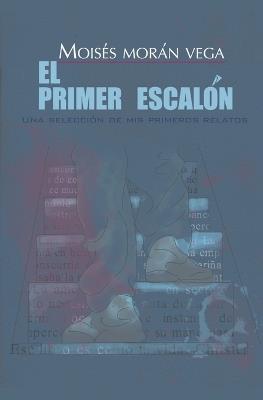 El primer escal?n. Una selecci?n de mis primeros relatos. - Mois?s Mor?n Vega - cover