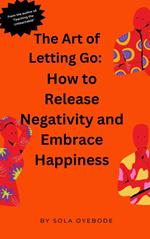 The art of Letting Go: How to Release Negativity and Embrace Happiness