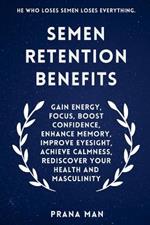 Semen Retention Benefits: Gain Energy, Focus, Boost Confidence, Enhance Memory, Improve Eyesight, Achieve Calmness, Rediscover Your Health and Masculinity