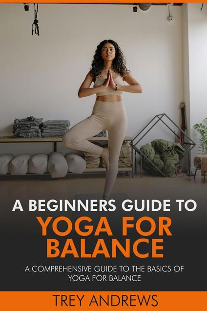 A Beginners Guide to Yoga for Balance: A Comprehensive Guide to the Basics of Yoga for Balance