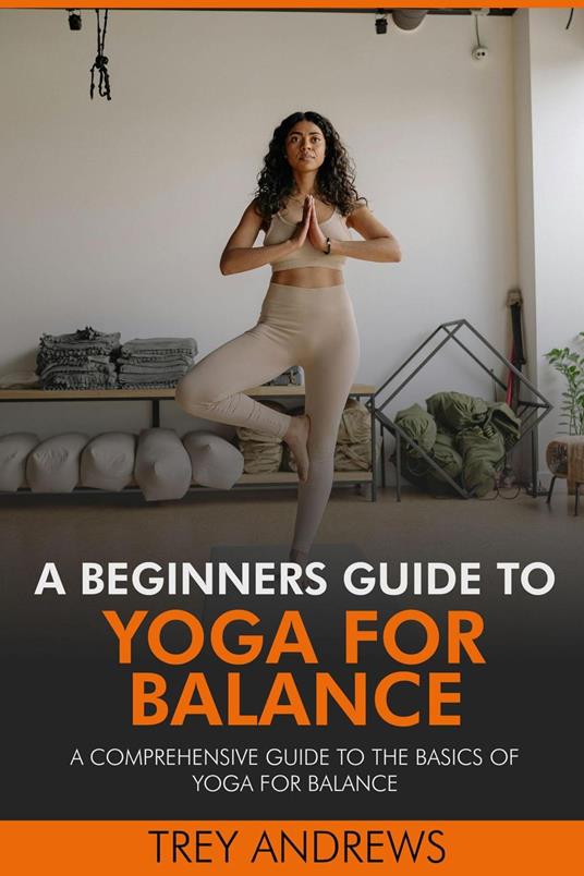 A Beginners Guide to Yoga for Balance: A Comprehensive Guide to the Basics of Yoga for Balance