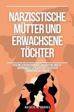 Narzisstische Mütter und erwachsene Töchter: Heilung von Missbrauch, Gaslighting und Co-Abhängigkeit + Flucht aus toxischen Familienbeziehungen