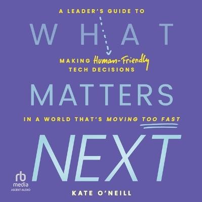 What Matters Next: A Leader's Guide to Making Human-Friendly Tech Decisions in a World That's Moving Too Fast - Kate O'Neill - cover