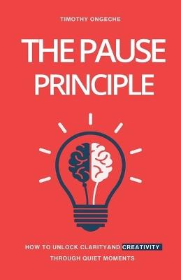 The Pause Principle: Unlocking Clarity, Purpose, and Creativity Through Life's Quiet Moments - Timothy Ongeche - cover