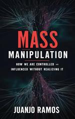Mass Manipulation: How We Are Controlled and Influenced Without Realizing It