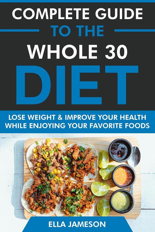 Complete Guide to the Whole 30 Diet: Lose Weight & Improve Your Health While Enjoying Your Favorite Foods