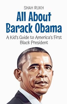 All About Barack Obama: A Kid's Guide to America's First Black President - Shah Rukh - cover