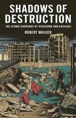 Shadows of Destruction: The Atomic Bombings of Hiroshima and Nagasaki - Robert Walker - cover