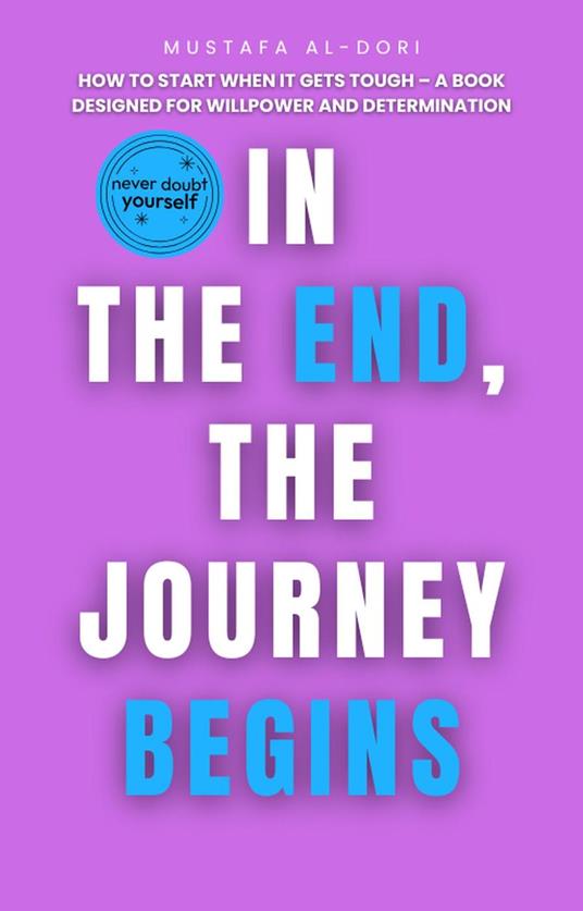 In the End, the Journey Begins: How to Start When It Gets Tough – A Book Designed for Willpower and Determination