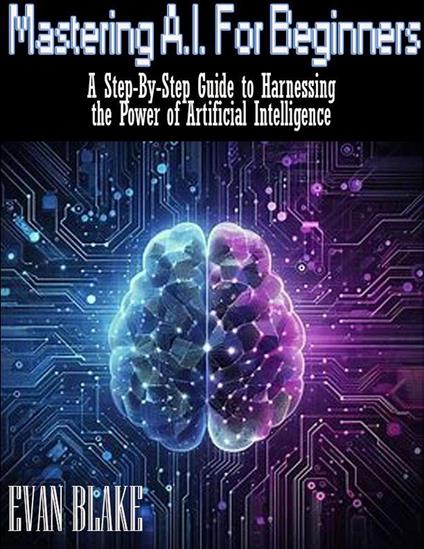 Mastering A.I. for Beginners- A Step-By-Step Guide to Harnessing the Power of Artificial Intelligence