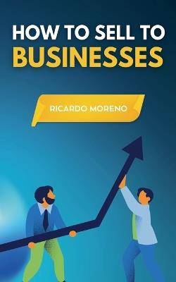 How to Sell to Businesses - Ricardo Moreno - cover
