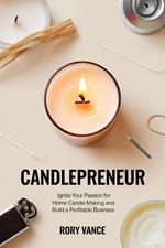 Candlepreneur: Ignite Your Passion for Home Candle Making and Build a Profitable Business