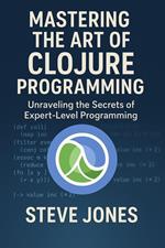 Mastering the Art of Clojure Programming: Unraveling the Secrets of Expert-Level Programming