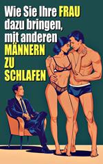 Wie du deine Frau dazu bringst, mit anderen Männern zu schlafen Ein Leitfaden für den Einstieg in die Cuckold-Welt