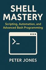 Shell Mastery: Scripting, Automation, and Advanced Bash Programming