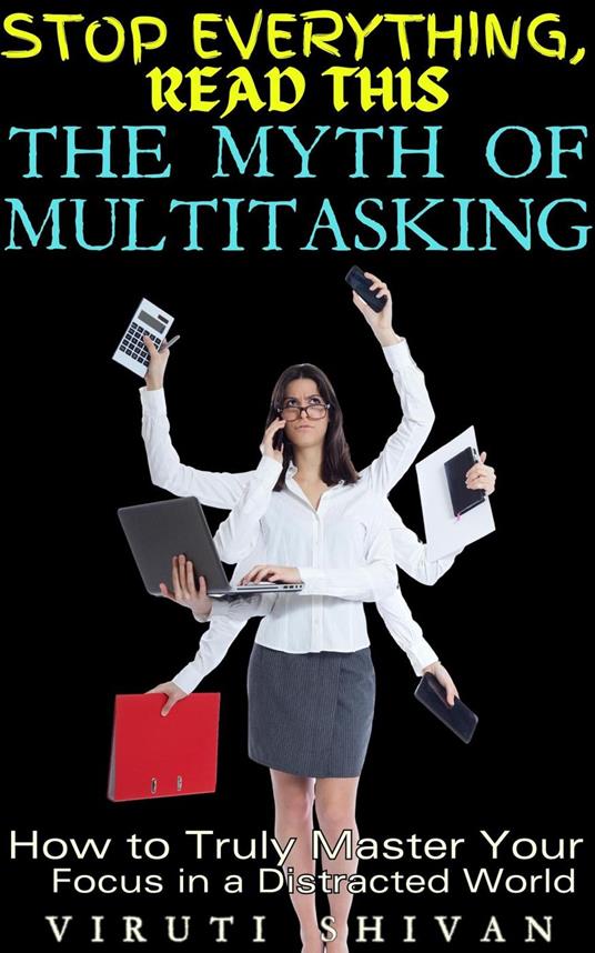 The Myth of Multitasking - How to Truly Master Your Focus in a Distracted World