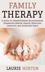 Family Therapy: A Guide to Strengthening Relationships, Enhancing Mental Health, Resolving Conflicts, and Achieving Peace