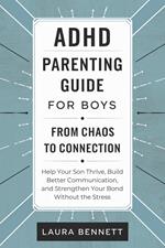ADHD Parenting Guide for Boys: From Chaos to Connection: Help Your Son Thrive, Build Better Communication, and Strengthen Your Bond Without the Stress